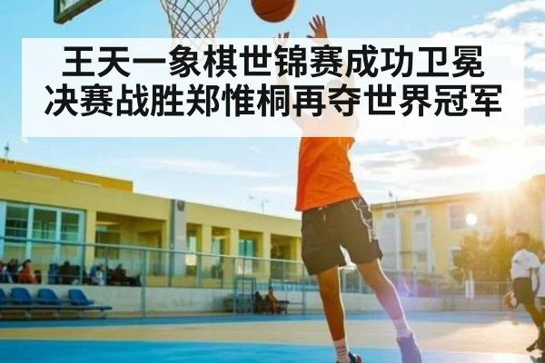王天一象棋世锦赛成功卫冕 决赛战胜郑惟桐再夺世界冠军(kaiyun)