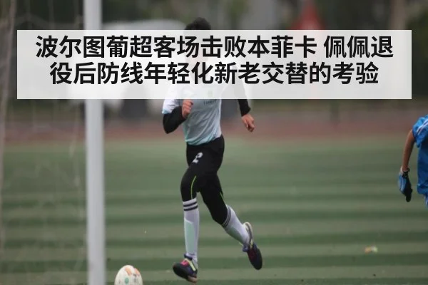 波尔图葡超客场击败本菲卡 佩佩退役后防线年轻化新老交替的考验 - kaiyun
